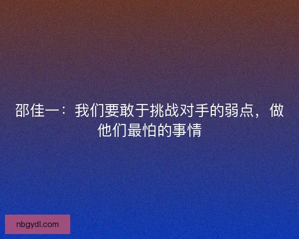 邵佳一：我们要敢于挑战对手的弱点，做他们最怕的事情