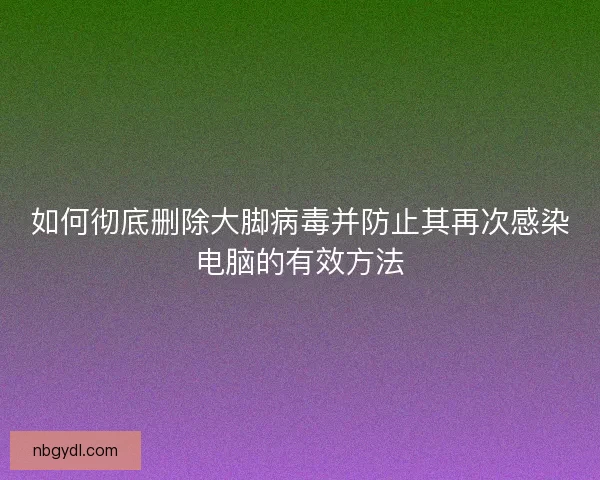 如何彻底删除大脚病毒并防止其再次感染电脑的有效方法