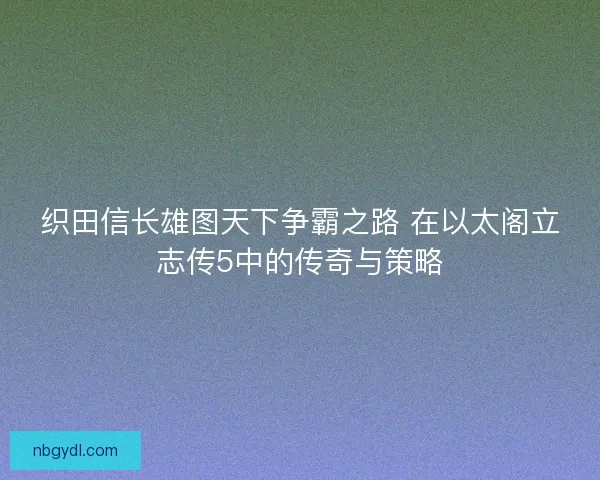 织田信长雄图天下争霸之路 在以太阁立志传5中的传奇与策略