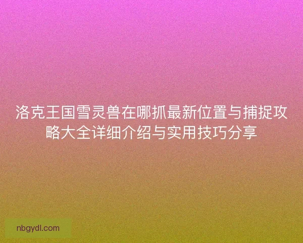 洛克王国雪灵兽在哪抓最新位置与捕捉攻略大全详细介绍与实用技巧分享
