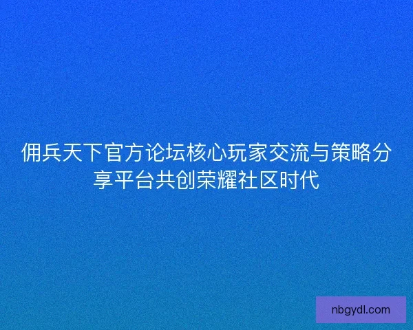 佣兵天下官方论坛核心玩家交流与策略分享平台共创荣耀社区时代
