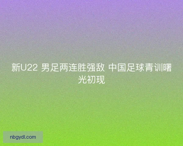 新U22 男足两连胜强敌 中国足球青训曙光初现