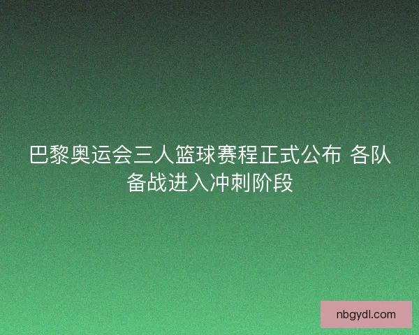 巴黎奥运会三人篮球赛程正式公布 各队备战进入冲刺阶段 巴黎奥运会三人篮球赛程正式公布 各队备战进入冲刺阶段