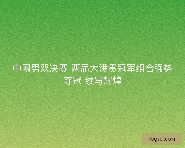 中网男双决赛 两届大满贯冠军组合强势夺冠 续写辉煌