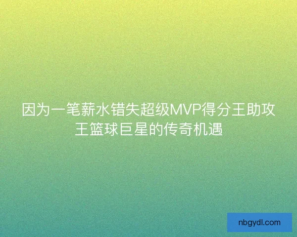 因为一笔薪水错失超级MVP得分王助攻王篮球巨星的传奇机遇
