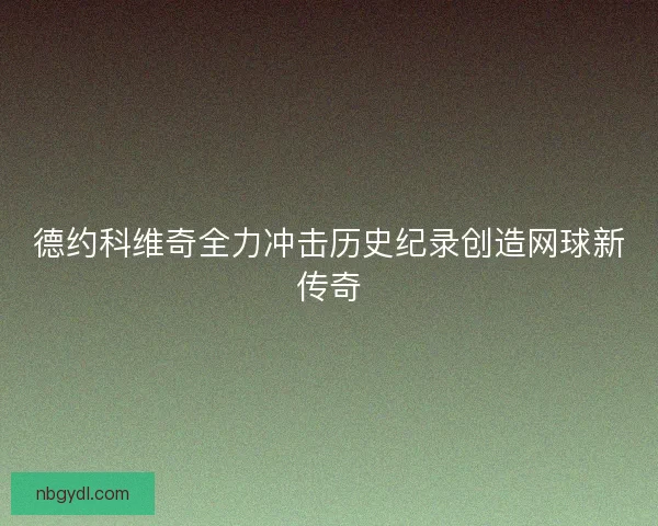德约科维奇全力冲击历史纪录创造网球新传奇