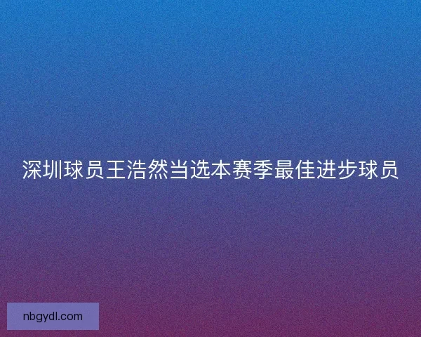 深圳球员王浩然当选本赛季最佳进步球员