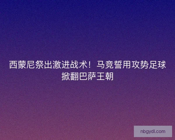 西蒙尼祭出激进战术！马竞誓用攻势足球掀翻巴萨王朝