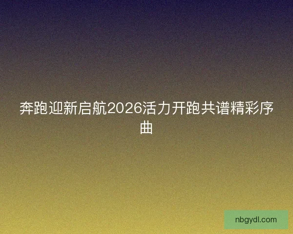 奔跑迎新启航2026活力开跑共谱精彩序曲