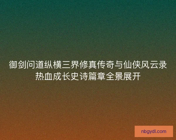 御剑问道纵横三界修真传奇与仙侠风云录热血成长史诗篇章全景展开