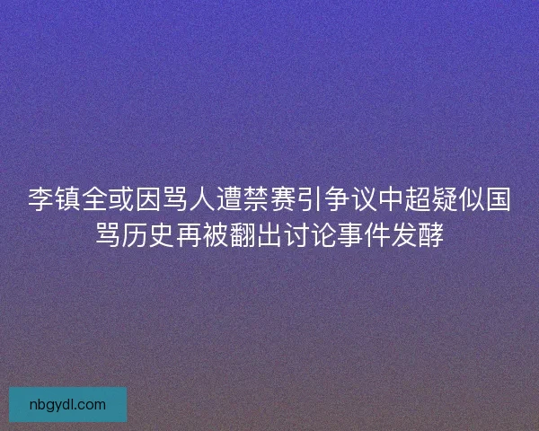 李镇全或因骂人遭禁赛引争议中超疑似国骂历史再被翻出讨论事件发酵 李镇全或因骂人遭禁赛引争议中超疑似国骂历史再被翻出讨论事件发酵