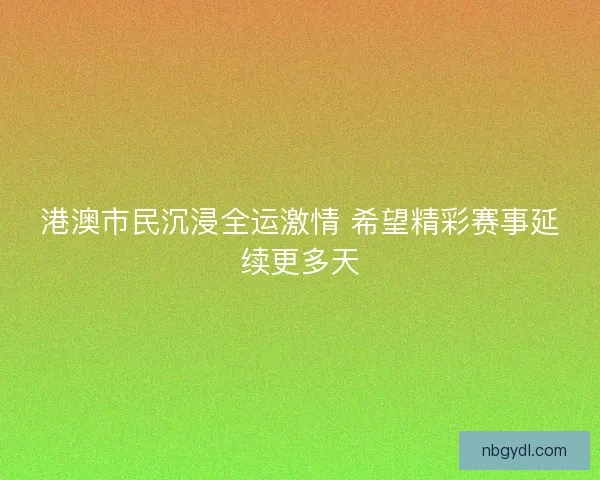 港澳市民沉浸全运激情 希望精彩赛事延续更多天