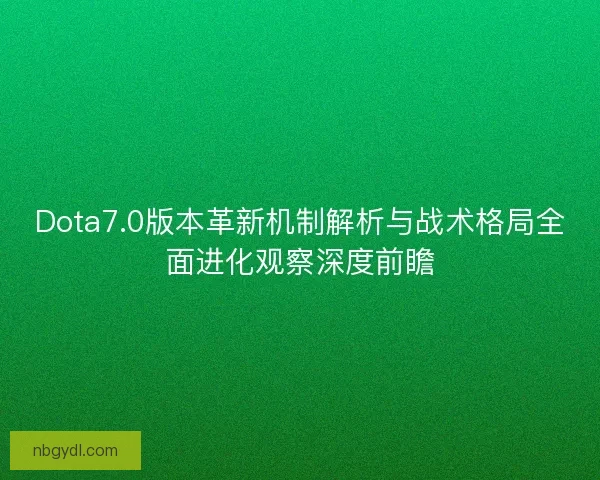 Dota7.0版本革新机制解析与战术格局全面进化观察深度前瞻