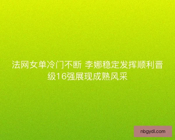 法网女单冷门不断 李娜稳定发挥顺利晋级16强展现成熟风采