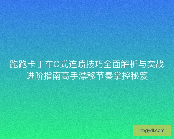 跑跑卡丁车C式连喷技巧全面解析与实战进阶指南高手漂移节奏掌控秘笈