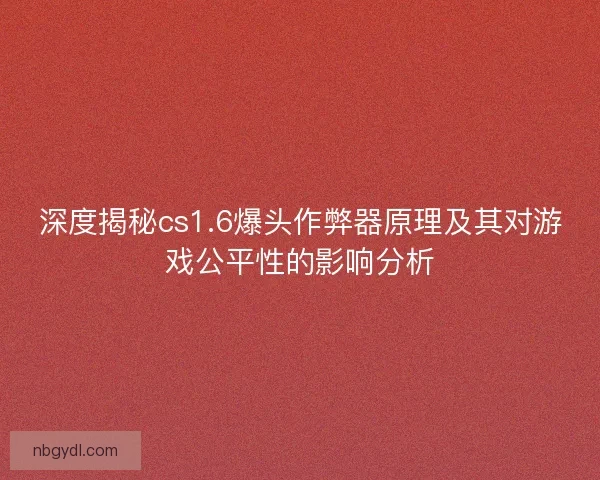 深度揭秘cs1.6爆头作弊器原理及其对游戏公平性的影响分析