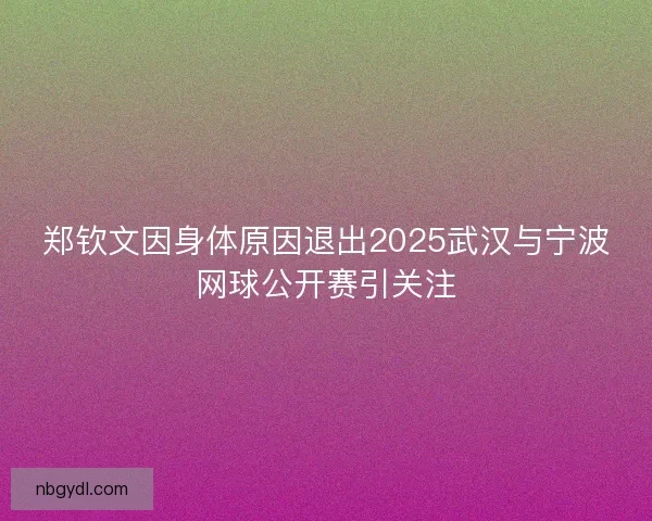郑钦文因身体原因退出2025武汉与宁波网球公开赛引关注 郑钦文因身体原因退出2025武汉与宁波网球公开赛引关注