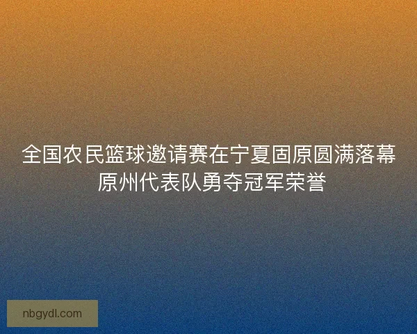 全国农民篮球邀请赛在宁夏固原圆满落幕 原州代表队勇夺冠军荣誉