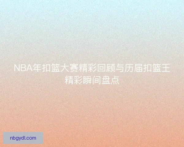 NBA年扣篮大赛精彩回顾与历届扣篮王精彩瞬间盘点
