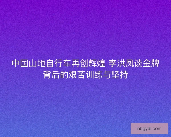 中国山地自行车再创辉煌 李洪凤谈金牌背后的艰苦训练与坚持