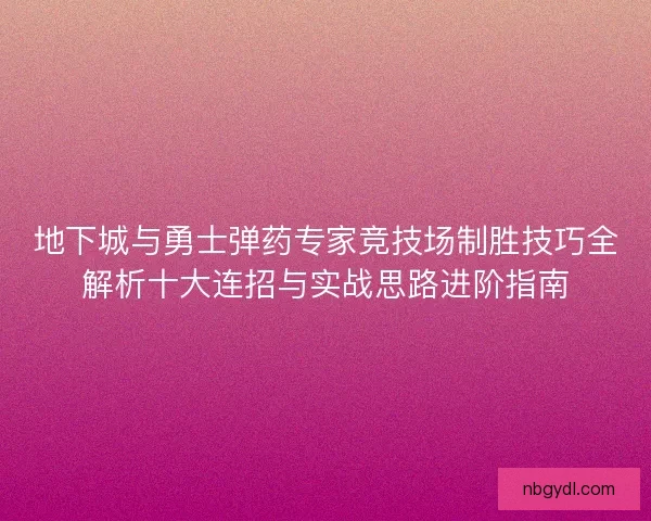 地下城与勇士弹药专家竞技场制胜技巧全解析十大连招与实战思路进阶指南