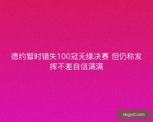 德约暂时错失100冠无缘决赛 但仍称发挥不差自信满满