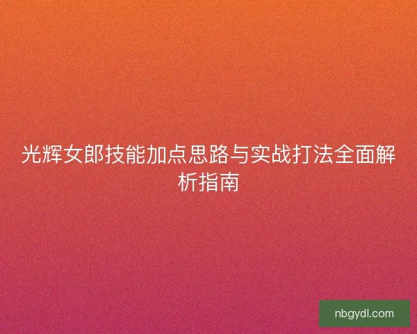 光辉女郎技能加点思路与实战打法全面解析指南